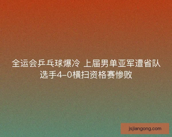 全运会乒乓球爆冷 上届男单亚军遭省队选手4-0横扫资格赛惨败 全运会乒乓球爆冷 上届男单亚军遭省队选手4-0横扫资格赛惨败