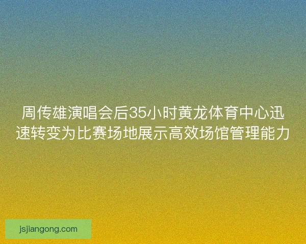 周传雄演唱会后35小时黄龙体育中心迅速转变为比赛场地展示高效场馆管理能力