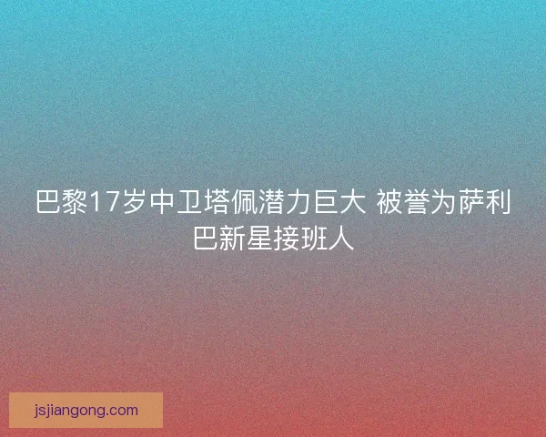 巴黎17岁中卫塔佩潜力巨大 被誉为萨利巴新星接班人 巴黎17岁中卫塔佩潜力巨大 被誉为萨利巴新星接班人