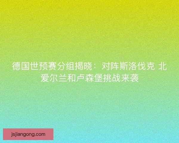 德国世预赛分组揭晓：对阵斯洛伐克 北爱尔兰和卢森堡挑战来袭