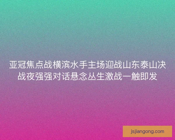亚冠焦点战横滨水手主场迎战山东泰山决战夜强强对话悬念丛生激战一触即发 亚冠焦点战横滨水手主场迎战山东泰山决战夜强强对话悬念丛生激战一触即发