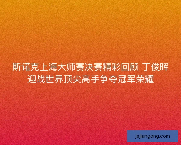 斯诺克上海大师赛决赛精彩回顾 丁俊晖迎战世界顶尖高手争夺冠军荣耀 斯诺克上海大师赛决赛精彩回顾 丁俊晖迎战世界顶尖高手争夺冠军荣耀
