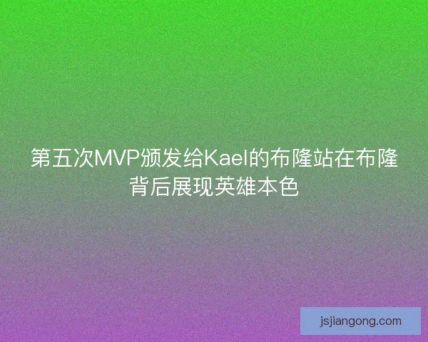 第五次MVP颁发给Kael的布隆站在布隆背后展现英雄本色 第五次MVP颁发给Kael的布隆站在布隆背后展现英雄本色