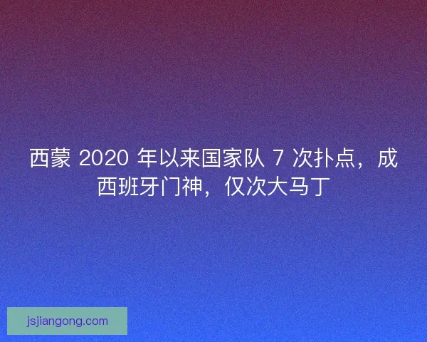 西蒙 2020 年以来国家队 7 次扑点，成西班牙门神，仅次大马丁