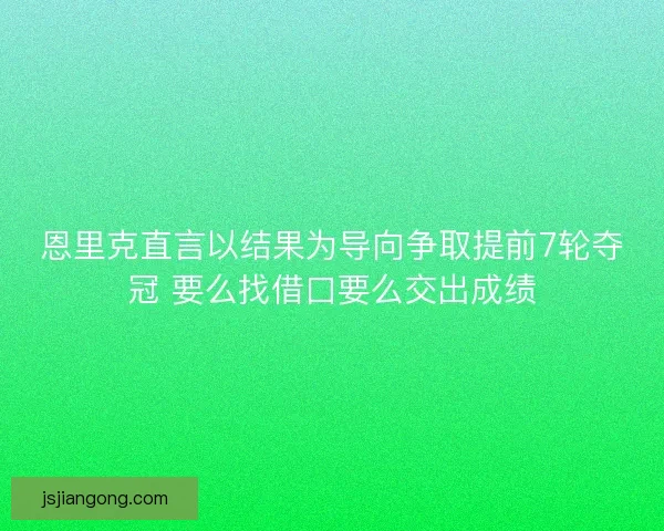 恩里克直言以结果为导向争取提前7轮夺冠 要么找借口要么交出成绩