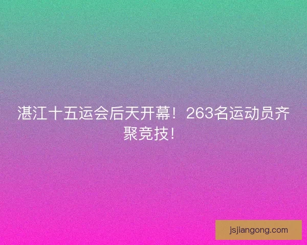 湛江十五运会后天开幕！263名运动员齐聚竞技！
