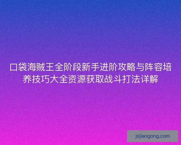 口袋海贼王全阶段新手进阶攻略与阵容培养技巧大全资源获取战斗打法详解