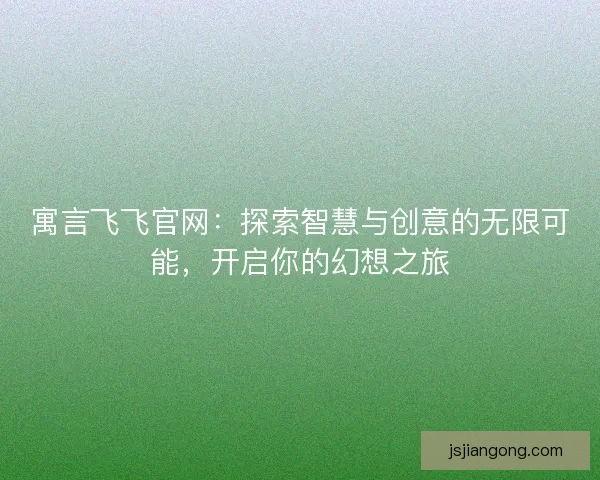 寓言飞飞官网：探索智慧与创意的无限可能，开启你的幻想之旅