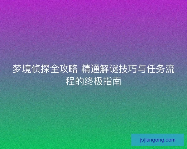 梦境侦探全攻略 精通解谜技巧与任务流程的终极指南