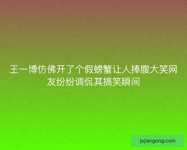 王一博仿佛开了个假螃蟹让人捧腹大笑网友纷纷调侃其搞笑瞬间
