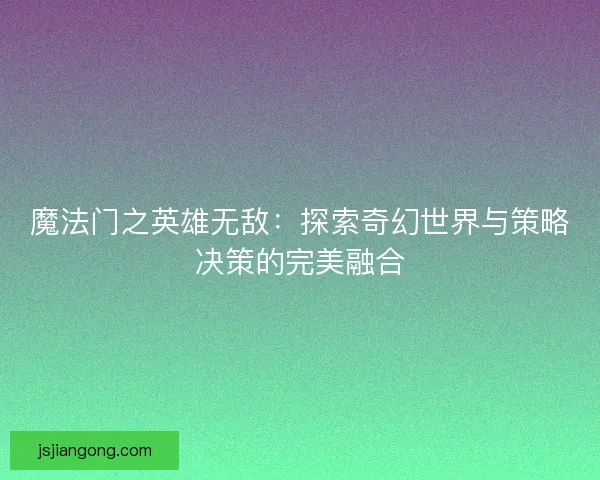 魔法门之英雄无敌：探索奇幻世界与策略决策的完美融合