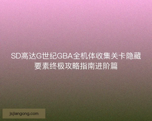 SD高达G世纪GBA全机体收集关卡隐藏要素终极攻略指南进阶篇 SD高达G世纪GBA全机体收集关卡隐藏要素终极攻略指南进阶篇