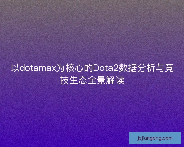 以dotamax为核心的Dota2数据分析与竞技生态全景解读 以dotamax为核心的Dota2数据分析与竞技生态全景解读