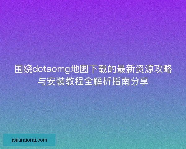 围绕dotaomg地图下载的最新资源攻略与安装教程全解析指南分享 围绕dotaomg地图下载的最新资源攻略与安装教程全解析指南分享