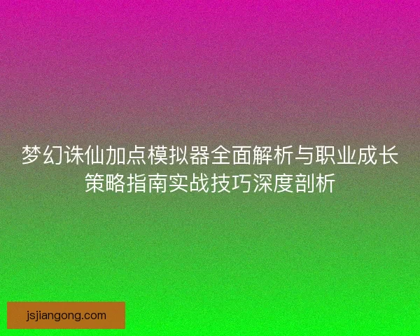 梦幻诛仙加点模拟器全面解析与职业成长策略指南实战技巧深度剖析 梦幻诛仙加点模拟器全面解析与职业成长策略指南实战技巧深度剖析