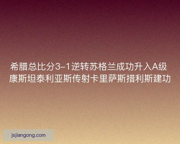 希腊总比分3-1逆转苏格兰成功升入A级 康斯坦泰利亚斯传射卡里萨斯措利斯建功