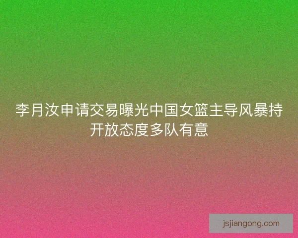 李月汝申请交易曝光中国女篮主导风暴持开放态度多队有意