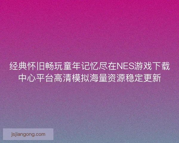 经典怀旧畅玩童年记忆尽在NES游戏下载中心平台高清模拟海量资源稳定更新