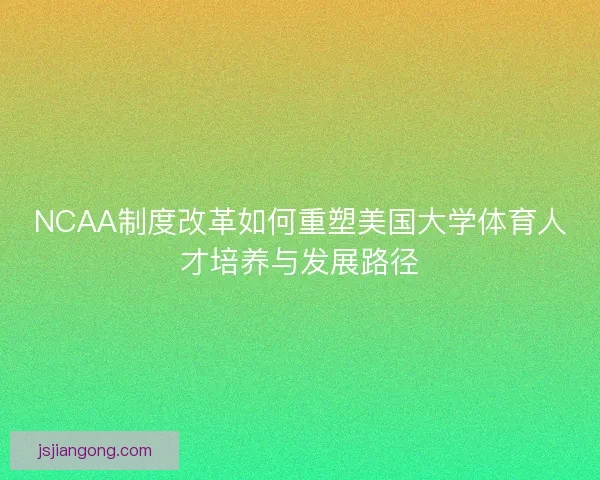 NCAA制度改革如何重塑美国大学体育人才培养与发展路径