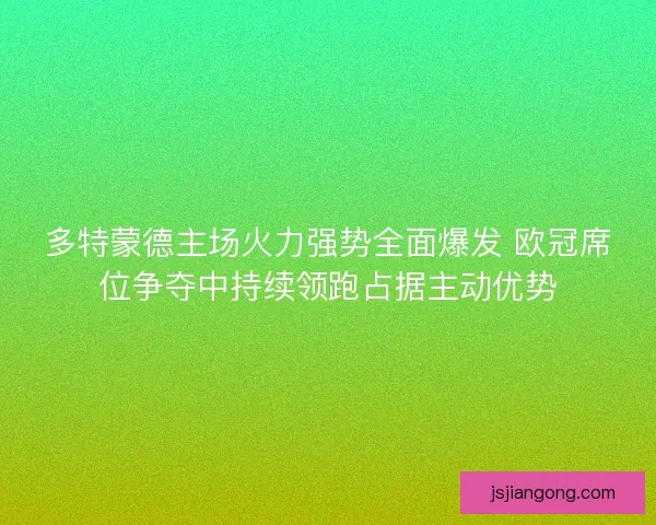 多特蒙德主场火力强势全面爆发 欧冠席位争夺中持续领跑占据主动优势