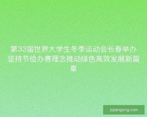 第33届世界大学生冬季运动会长春举办坚持节俭办赛理念推动绿色高效发展新篇章