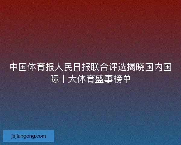 中国体育报人民日报联合评选揭晓国内国际十大体育盛事榜单