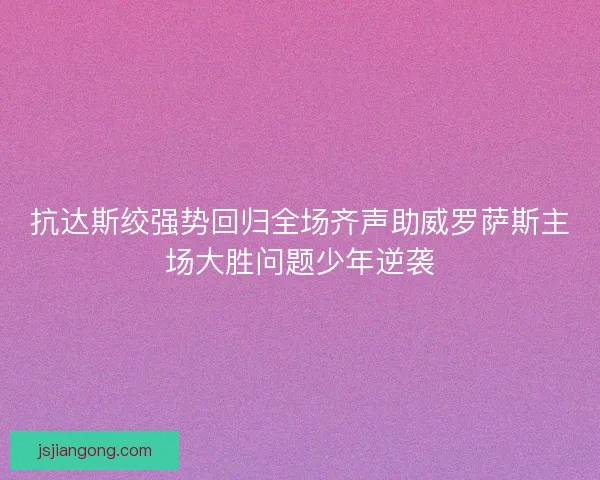 抗达斯绞强势回归全场齐声助威罗萨斯主场大胜问题少年逆袭