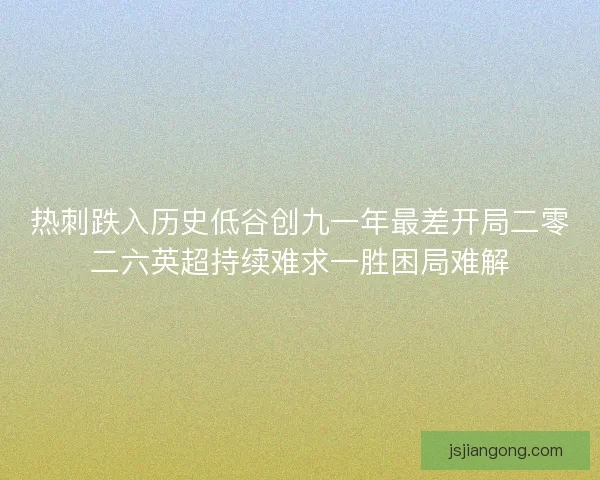 热刺跌入历史低谷创九一年最差开局二零二六英超持续难求一胜困局难解 热刺跌入历史低谷创九一年最差开局二零二六英超持续难求一胜困局难解