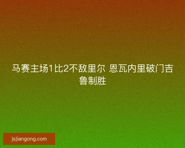 马赛主场1比2不敌里尔 恩瓦内里破门吉鲁制胜 马赛主场1比2不敌里尔 恩瓦内里破门吉鲁制胜
