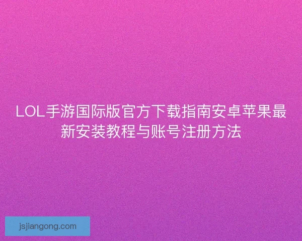 LOL手游国际版官方下载指南安卓苹果最新安装教程与账号注册方法 LOL手游国际版官方下载指南安卓苹果最新安装教程与账号注册方法