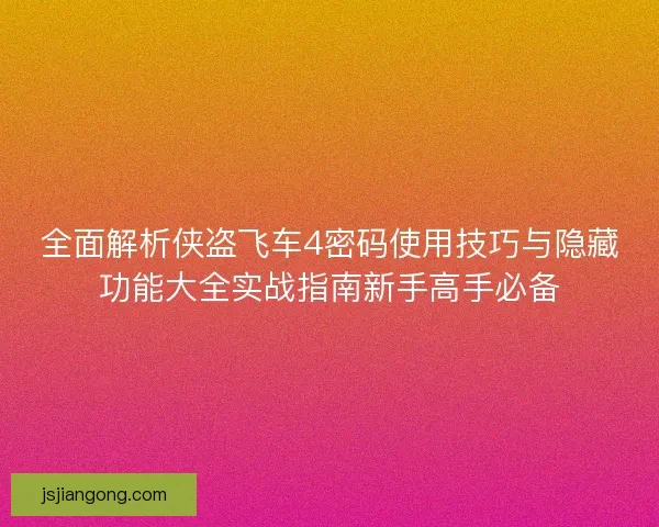 全面解析侠盗飞车4密码使用技巧与隐藏功能大全实战指南新手高手必备