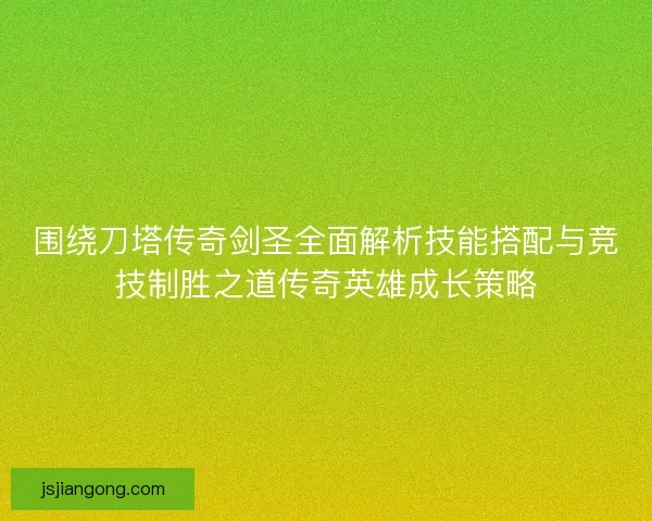 围绕刀塔传奇剑圣全面解析技能搭配与竞技制胜之道传奇英雄成长策略