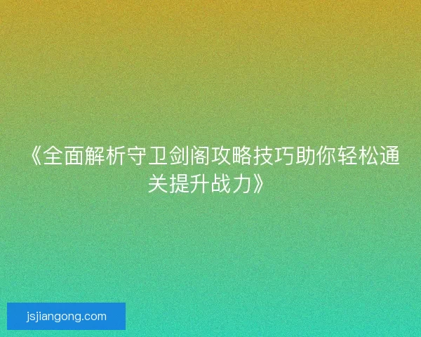 《全面解析守卫剑阁攻略技巧助你轻松通关提升战力》