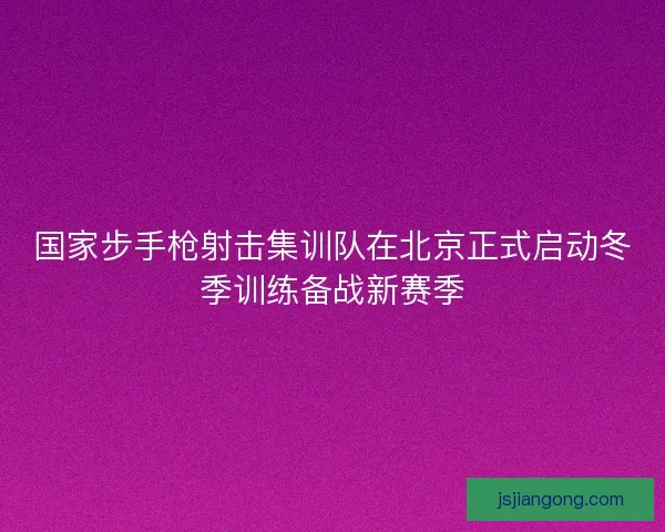 国家步手枪射击集训队在北京正式启动冬季训练备战新赛季