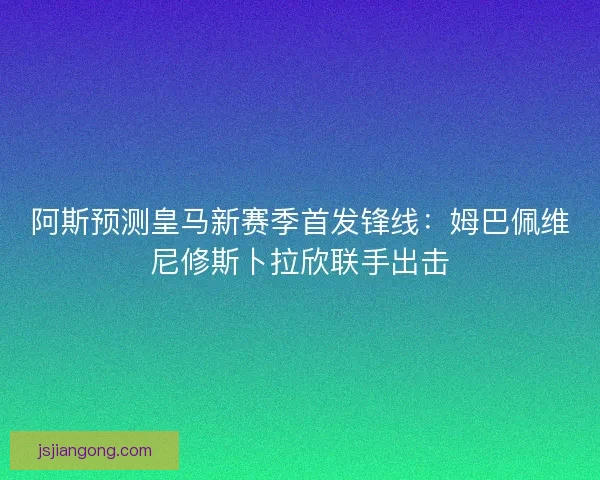 阿斯预测皇马新赛季首发锋线：姆巴佩维尼修斯卜拉欣联手出击