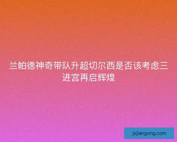 兰帕德神奇带队升超切尔西是否该考虑三进宫再启辉煌