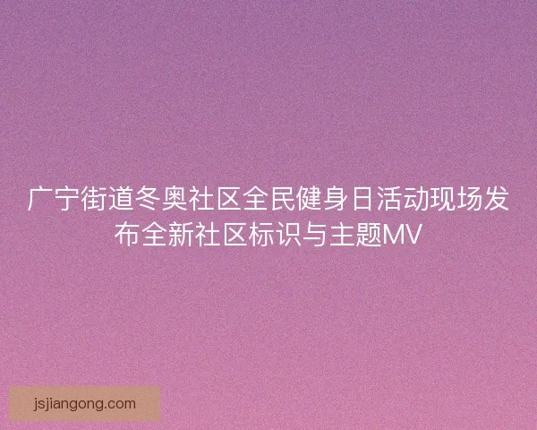 广宁街道冬奥社区全民健身日活动现场发布全新社区标识与主题MV