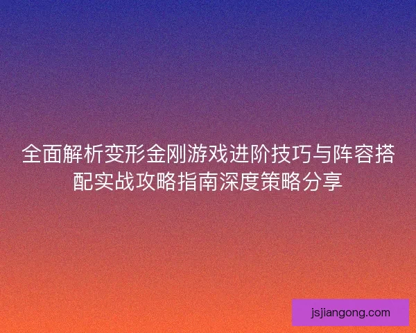 全面解析变形金刚游戏进阶技巧与阵容搭配实战攻略指南深度策略分享