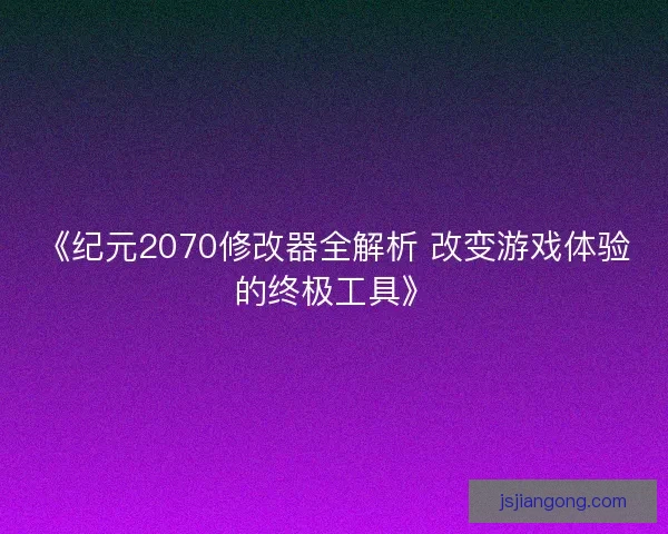 《纪元2070修改器全解析 改变游戏体验的终极工具》 《纪元2070修改器全解析 改变游戏体验的终极工具》